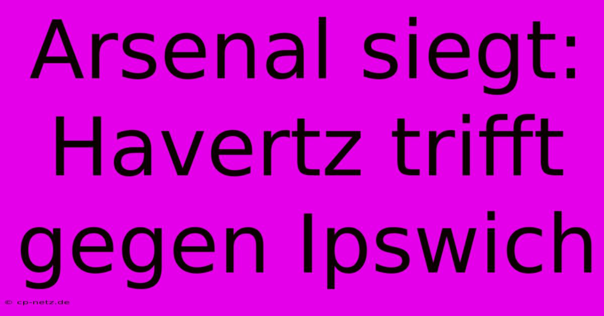 Arsenal Siegt: Havertz Trifft Gegen Ipswich