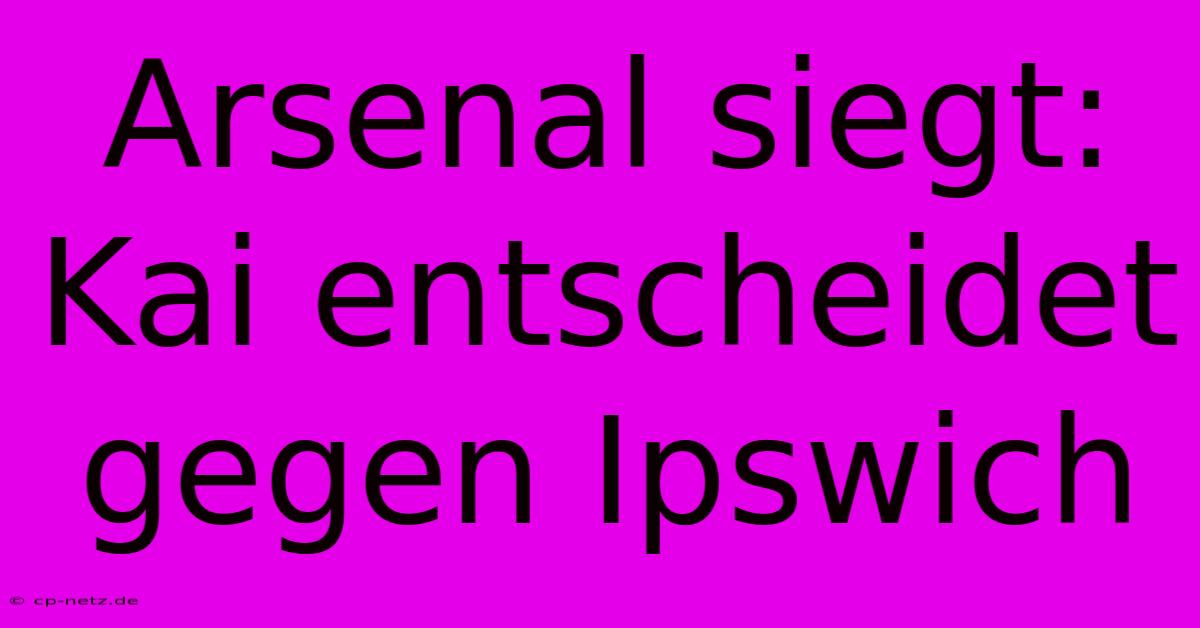 Arsenal Siegt: Kai Entscheidet Gegen Ipswich