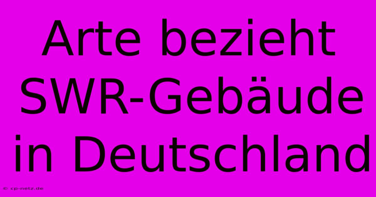 Arte Bezieht SWR-Gebäude In Deutschland