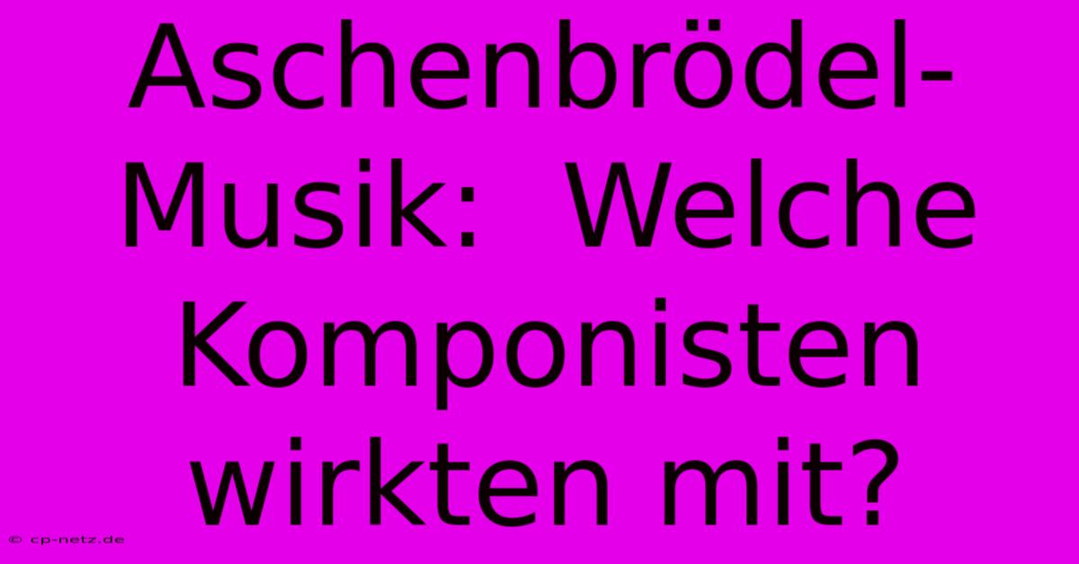 Aschenbrödel-Musik:  Welche Komponisten Wirkten Mit?