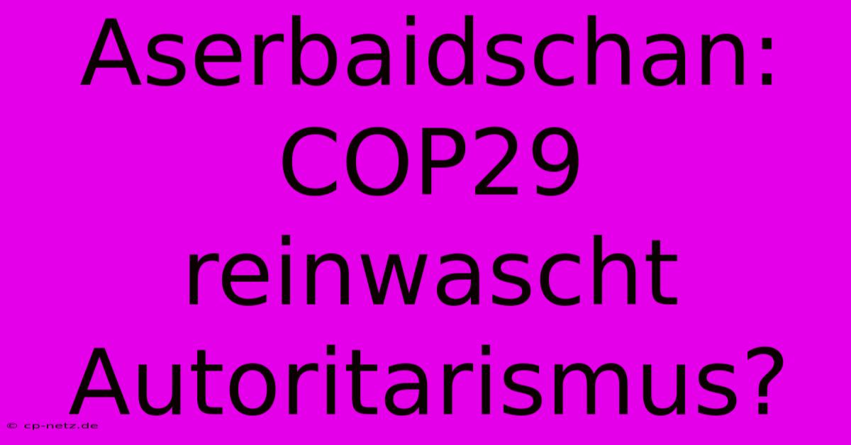 Aserbaidschan: COP29 Reinwascht Autoritarismus?