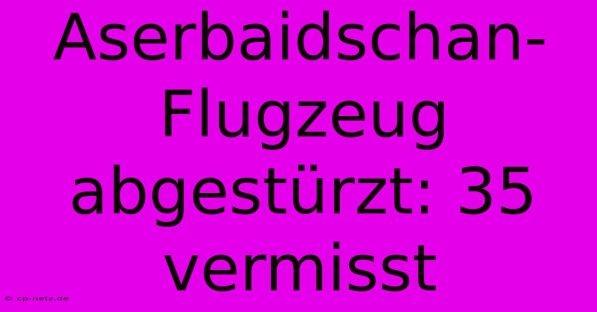 Aserbaidschan-Flugzeug Abgestürzt: 35 Vermisst