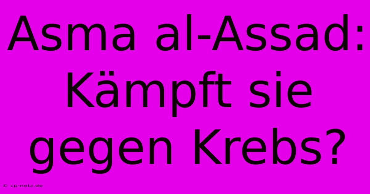 Asma Al-Assad:  Kämpft Sie Gegen Krebs?