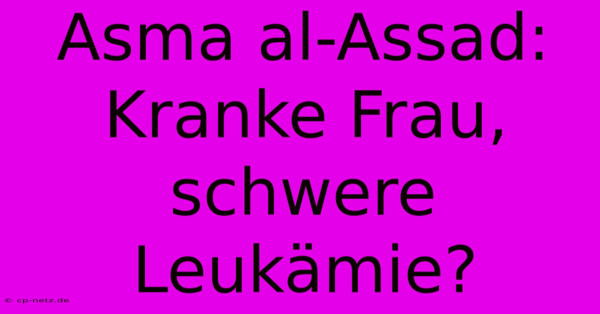 Asma Al-Assad:  Kranke Frau, Schwere Leukämie?