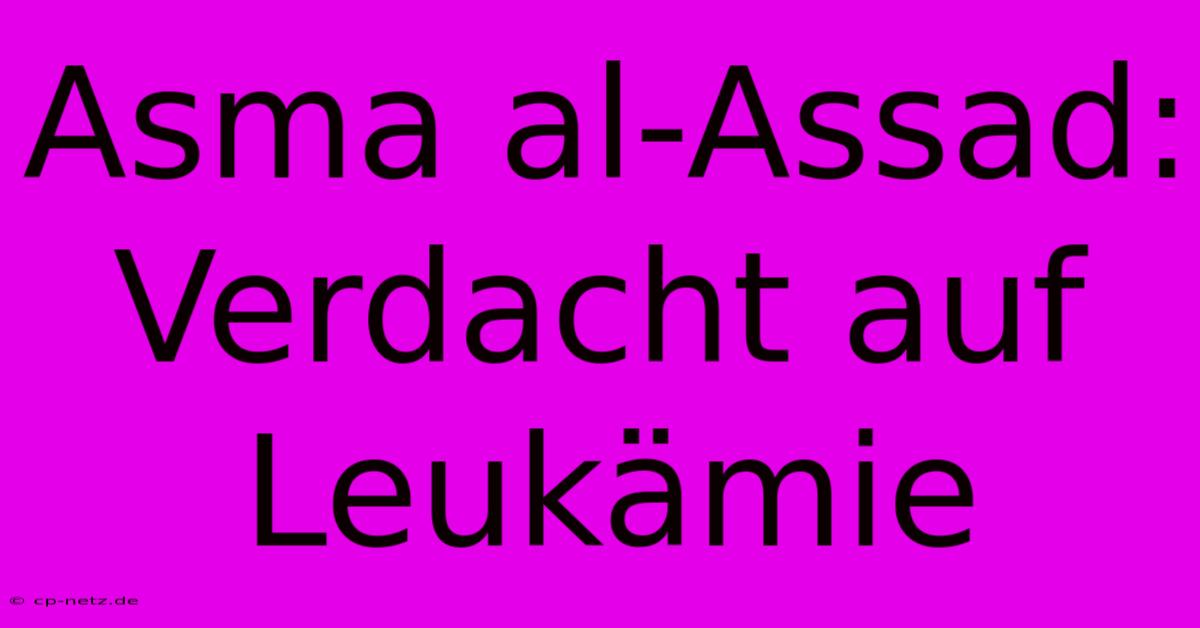 Asma Al-Assad: Verdacht Auf Leukämie