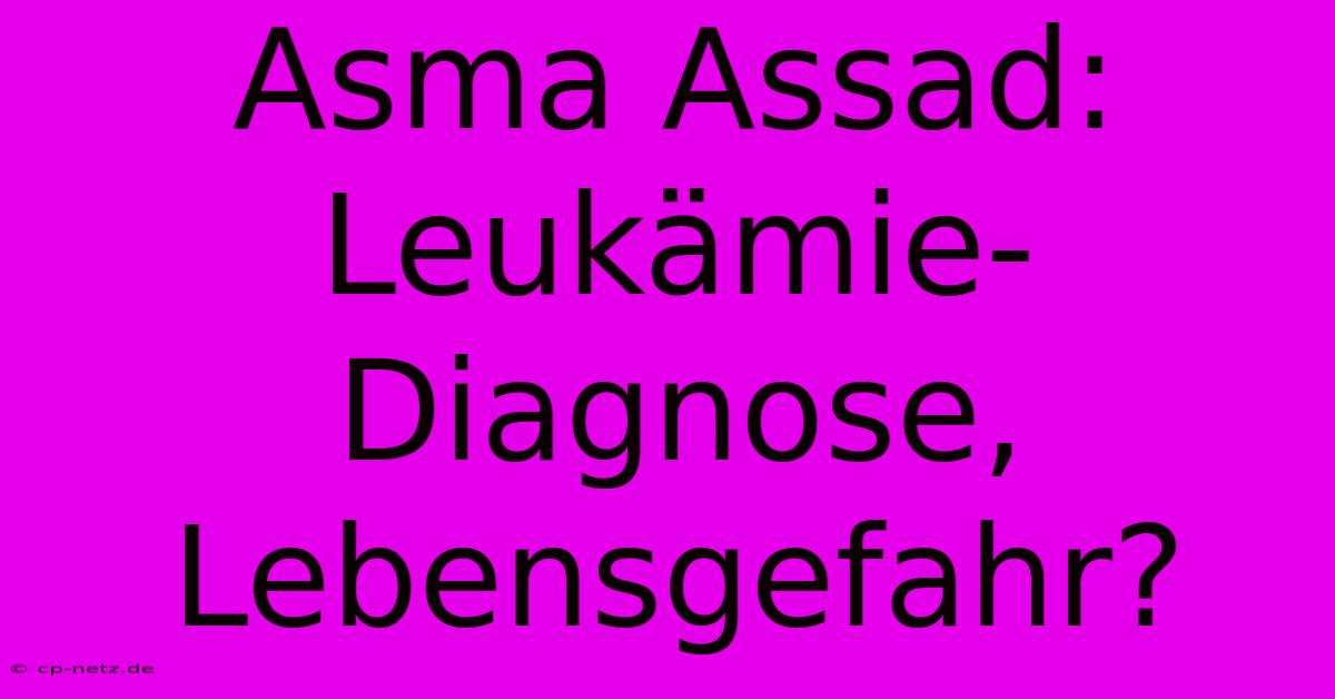 Asma Assad: Leukämie-Diagnose, Lebensgefahr?