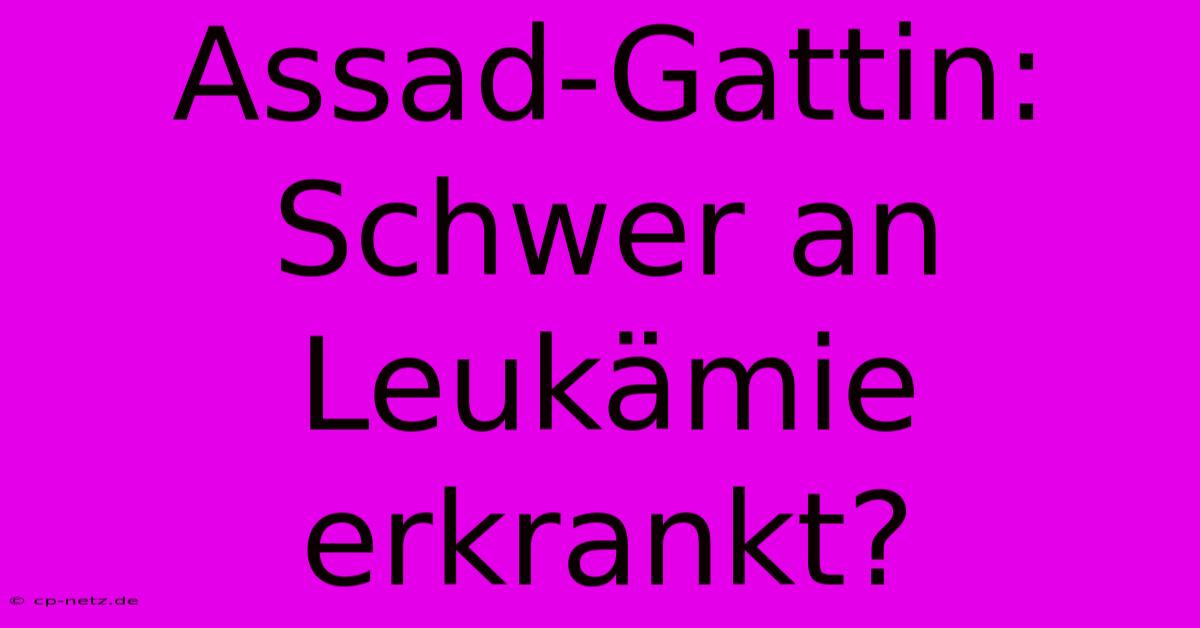 Assad-Gattin: Schwer An Leukämie Erkrankt?