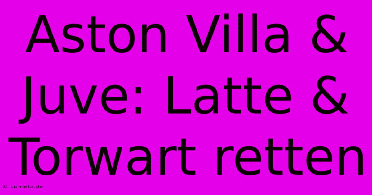 Aston Villa & Juve: Latte & Torwart Retten