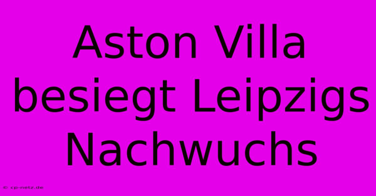 Aston Villa Besiegt Leipzigs Nachwuchs