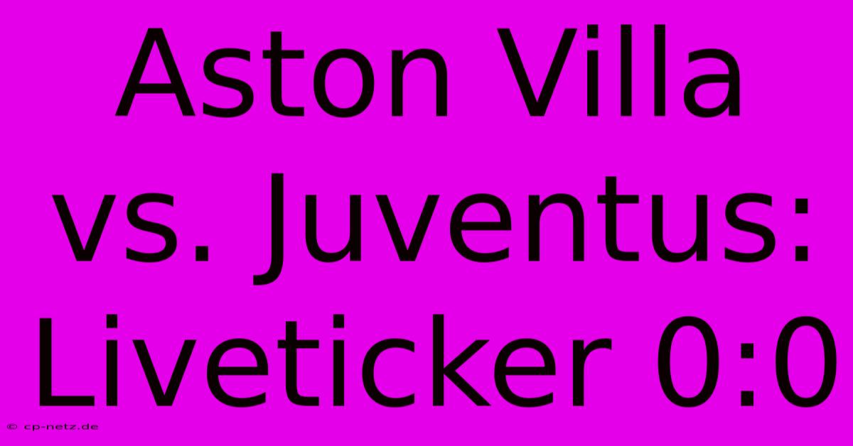 Aston Villa Vs. Juventus: Liveticker 0:0