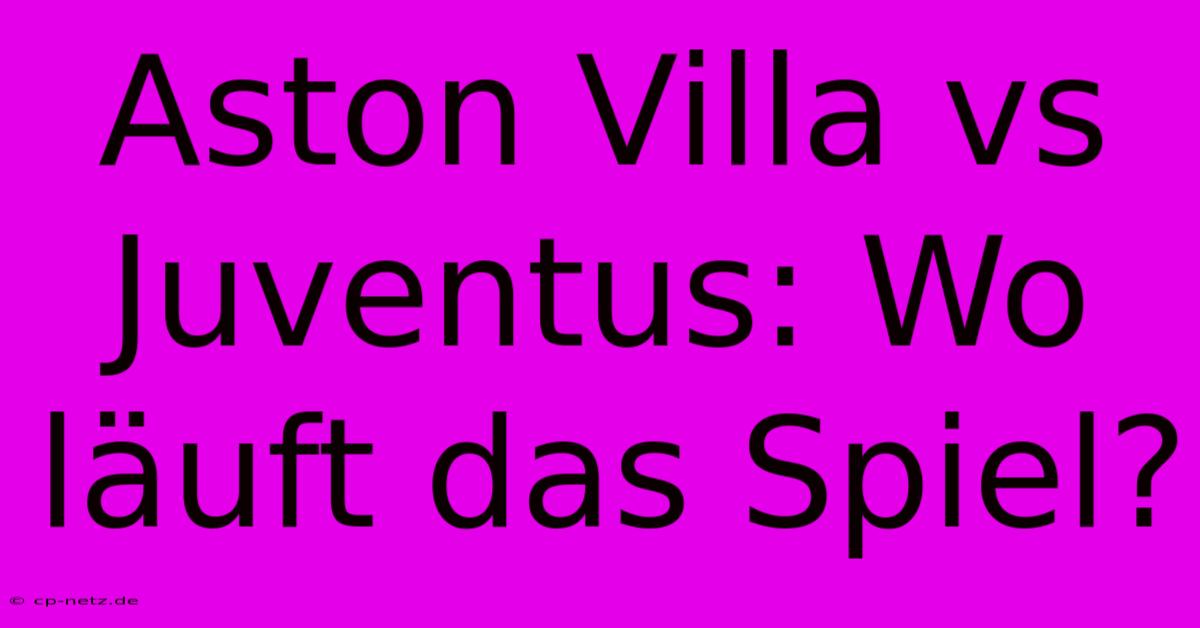 Aston Villa Vs Juventus: Wo Läuft Das Spiel?