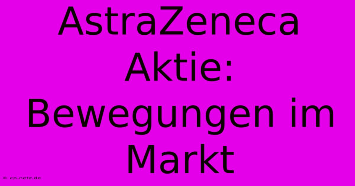 AstraZeneca Aktie:  Bewegungen Im Markt