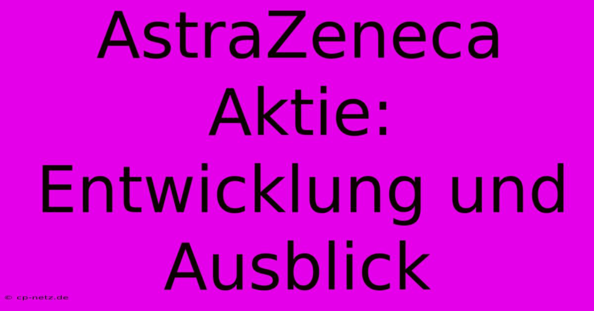 AstraZeneca Aktie:  Entwicklung Und Ausblick