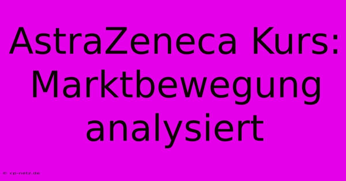 AstraZeneca Kurs: Marktbewegung Analysiert