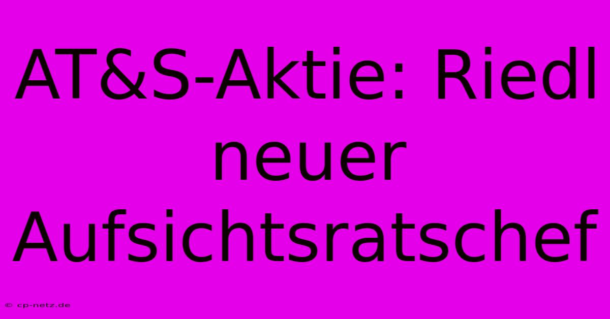 AT&S-Aktie: Riedl Neuer Aufsichtsratschef