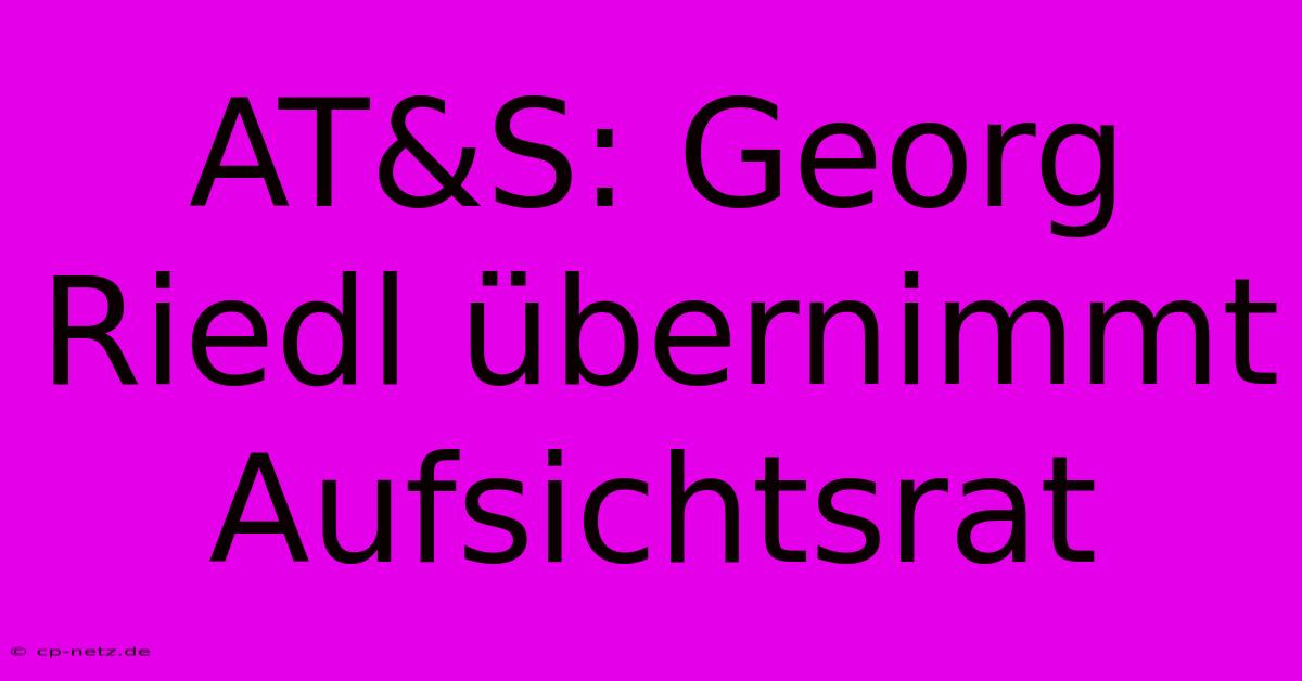 AT&S: Georg Riedl Übernimmt Aufsichtsrat