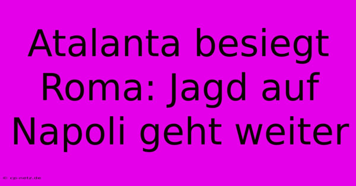 Atalanta Besiegt Roma: Jagd Auf Napoli Geht Weiter