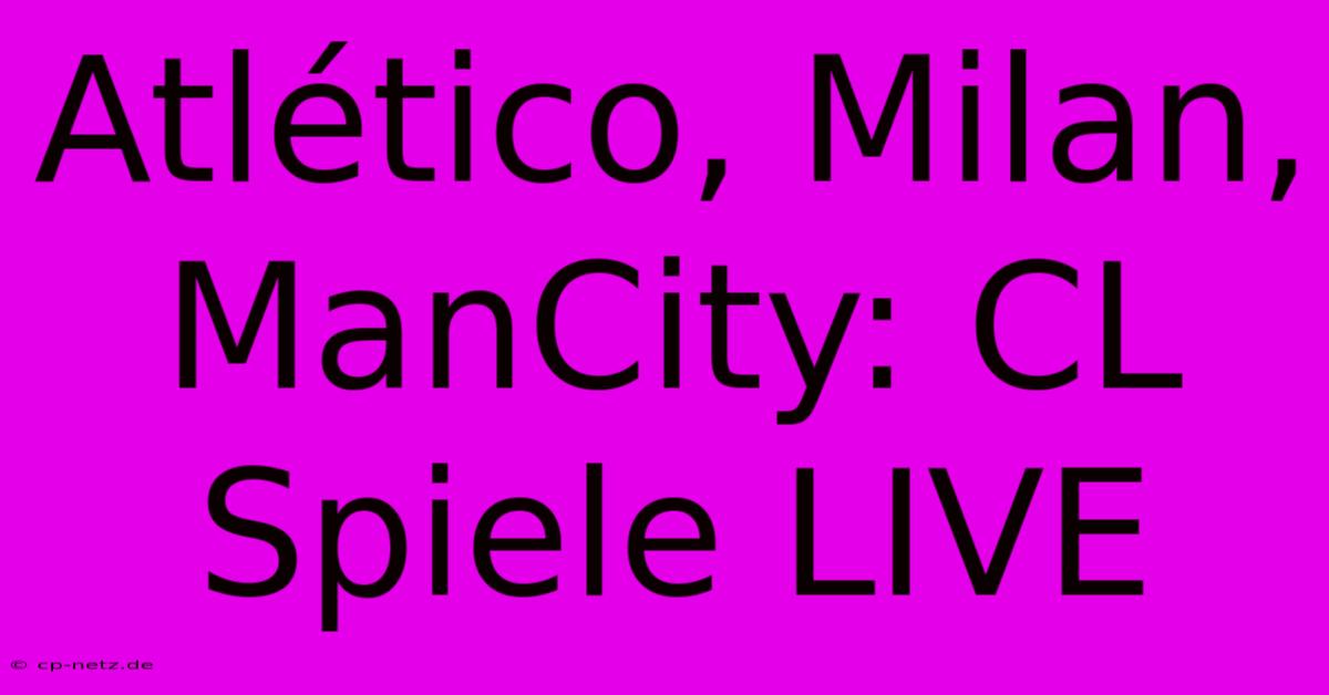 Atlético, Milan, ManCity: CL Spiele LIVE