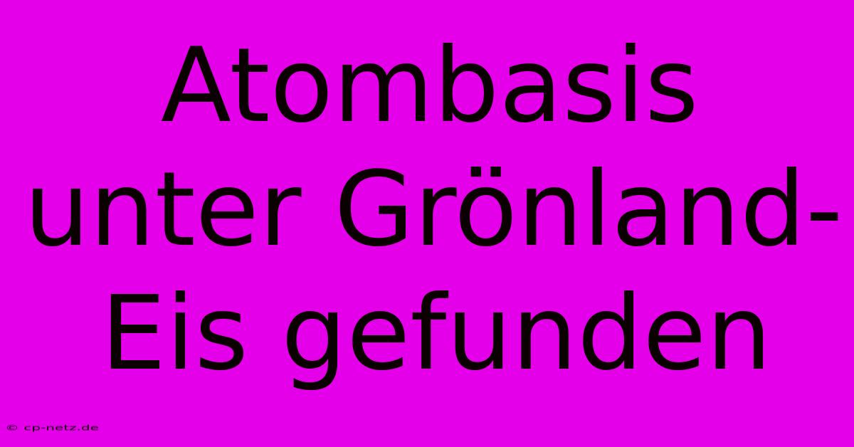 Atombasis Unter Grönland-Eis Gefunden