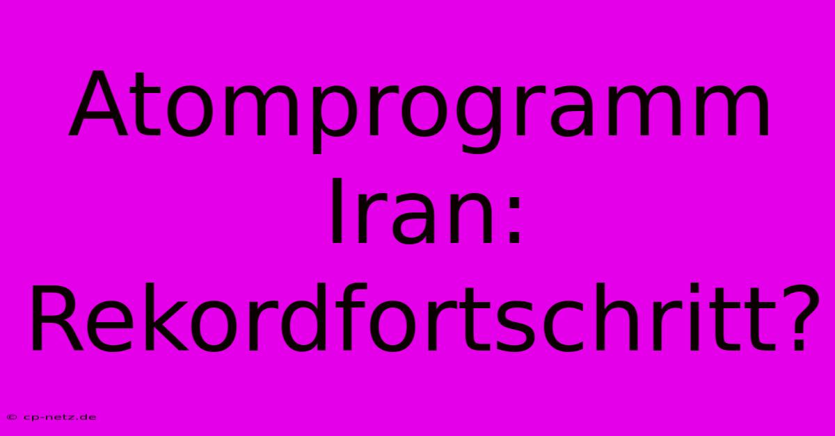 Atomprogramm Iran:  Rekordfortschritt?