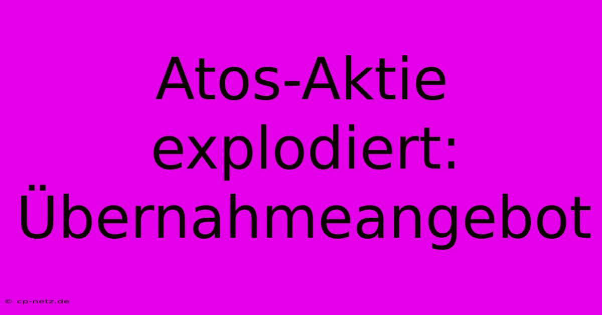 Atos-Aktie Explodiert: Übernahmeangebot