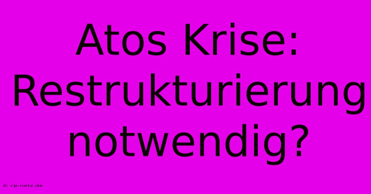 Atos Krise:  Restrukturierung Notwendig?