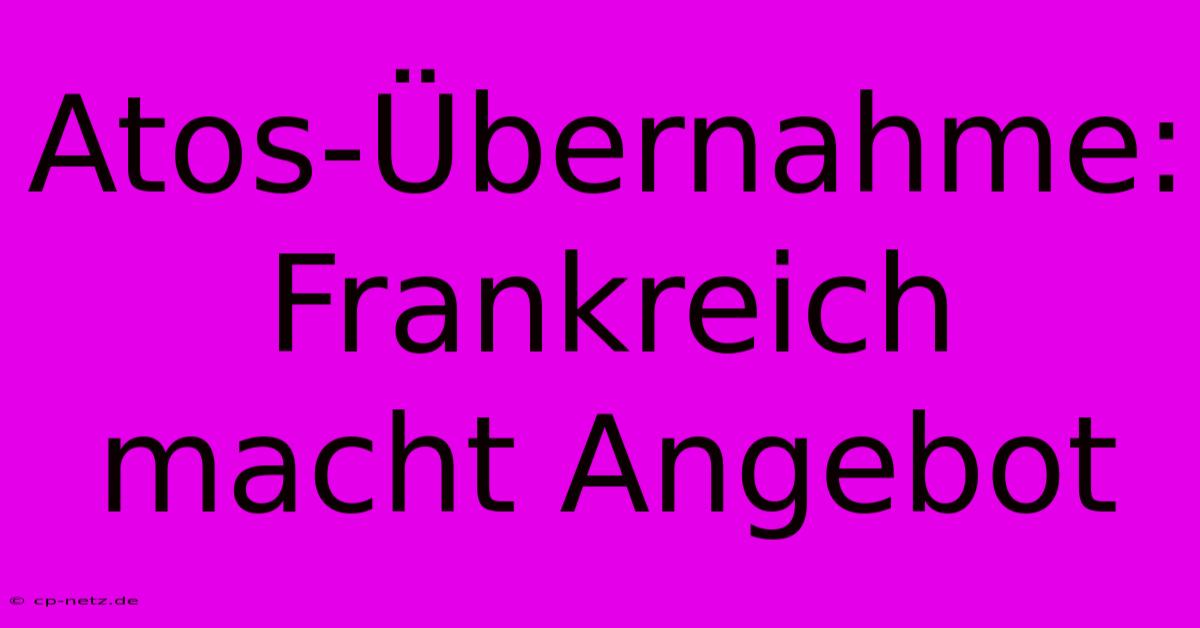 Atos-Übernahme: Frankreich Macht Angebot