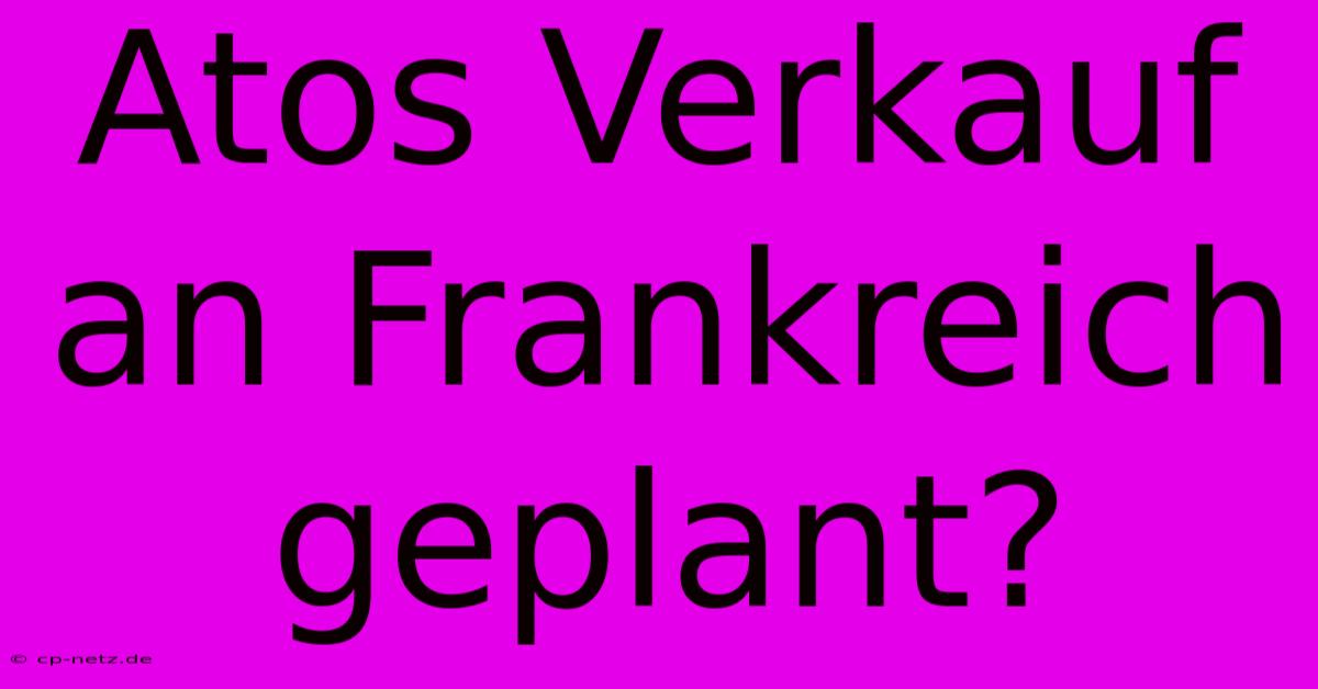 Atos Verkauf An Frankreich Geplant?