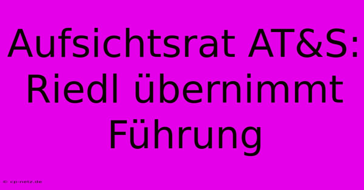 Aufsichtsrat AT&S: Riedl Übernimmt Führung