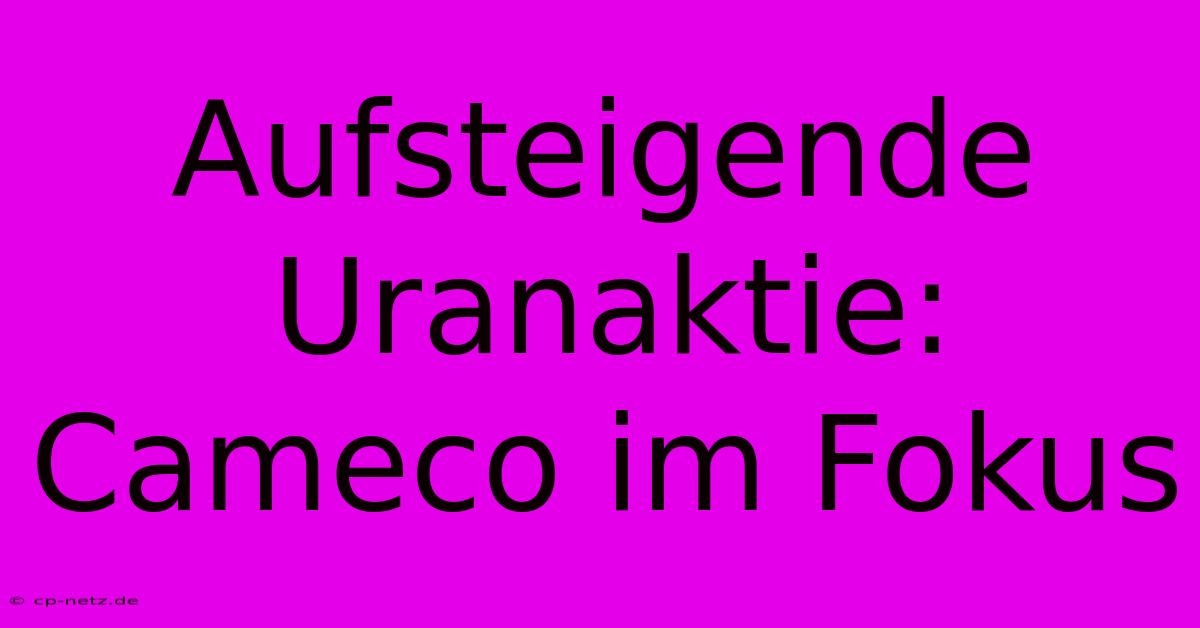 Aufsteigende Uranaktie: Cameco Im Fokus