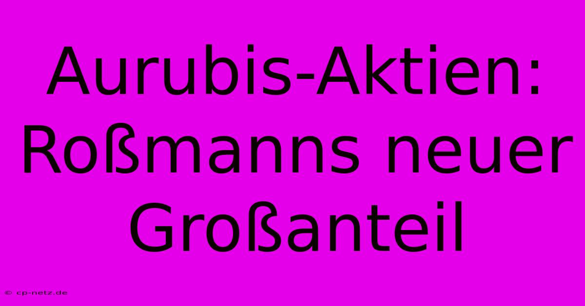 Aurubis-Aktien: Roßmanns Neuer Großanteil