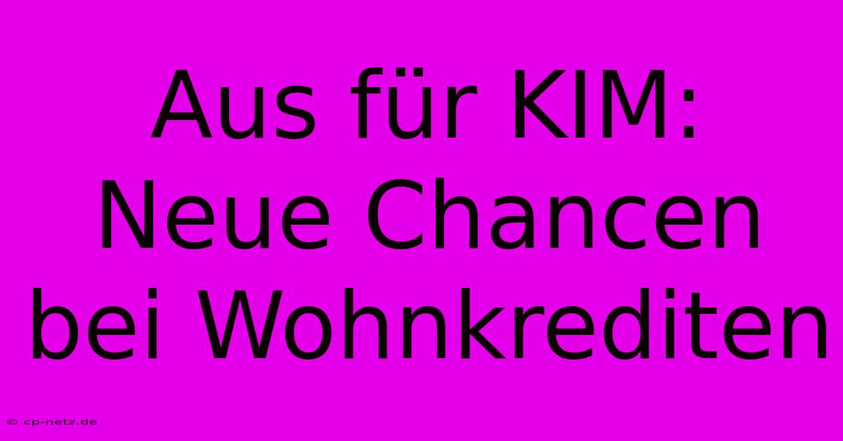 Aus Für KIM: Neue Chancen Bei Wohnkrediten