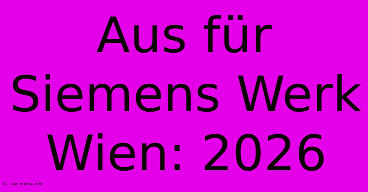 Aus Für Siemens Werk Wien: 2026