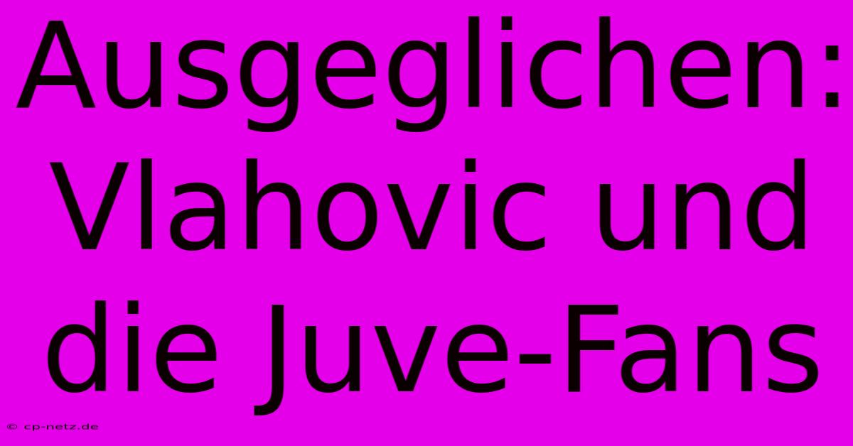 Ausgeglichen: Vlahovic Und Die Juve-Fans