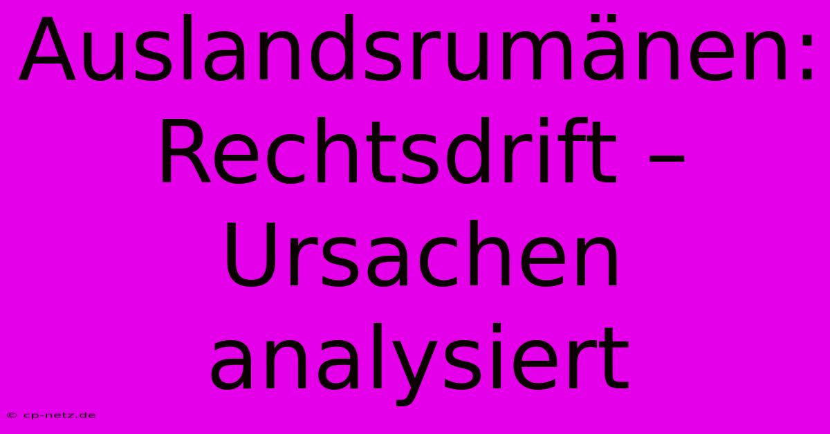 Auslandsrumänen: Rechtsdrift – Ursachen Analysiert