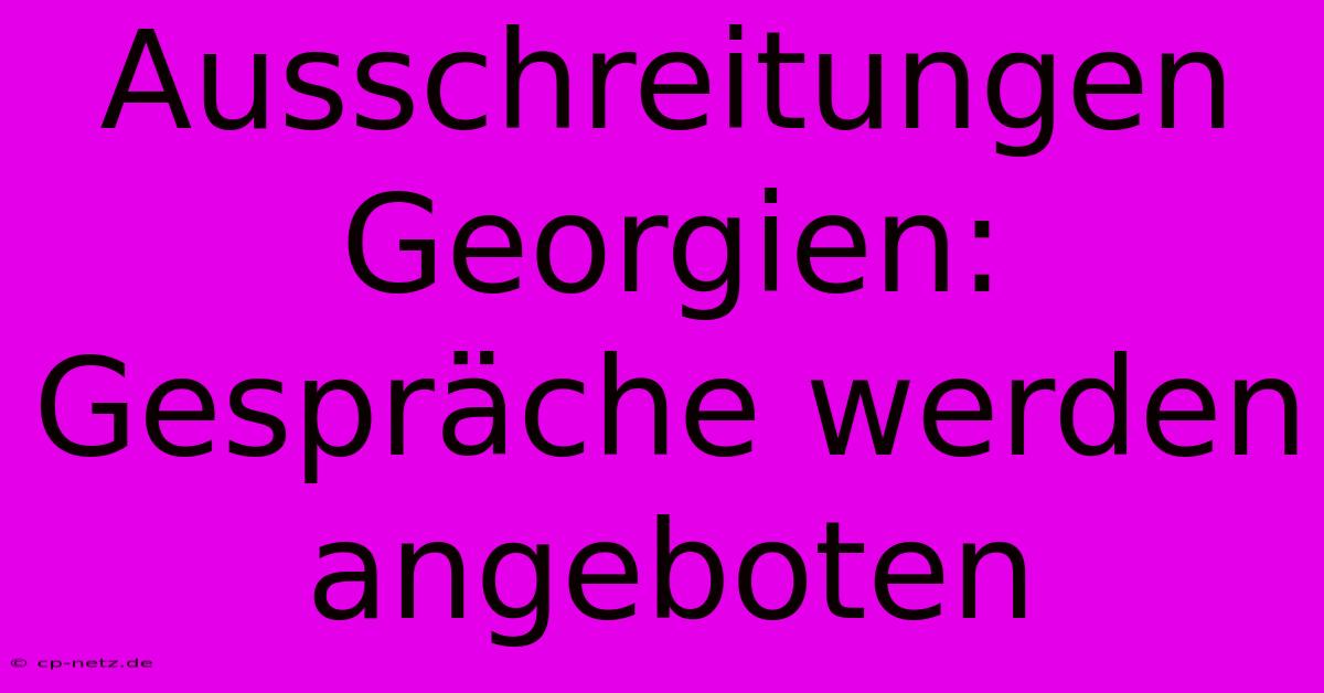 Ausschreitungen Georgien:  Gespräche Werden Angeboten