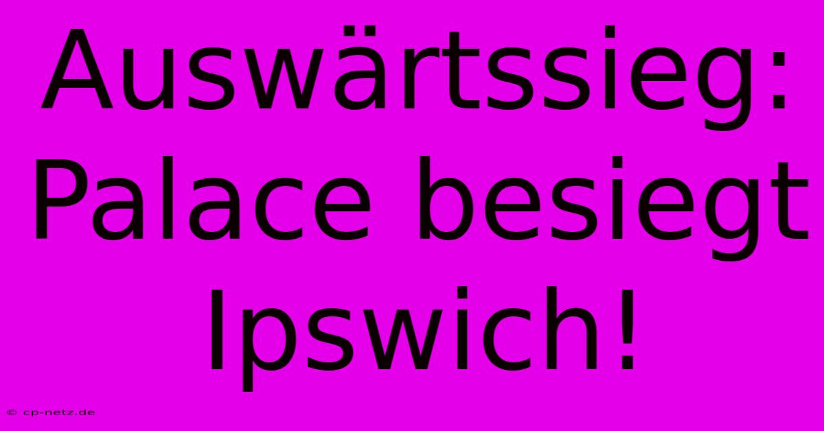 Auswärtssieg: Palace Besiegt Ipswich!