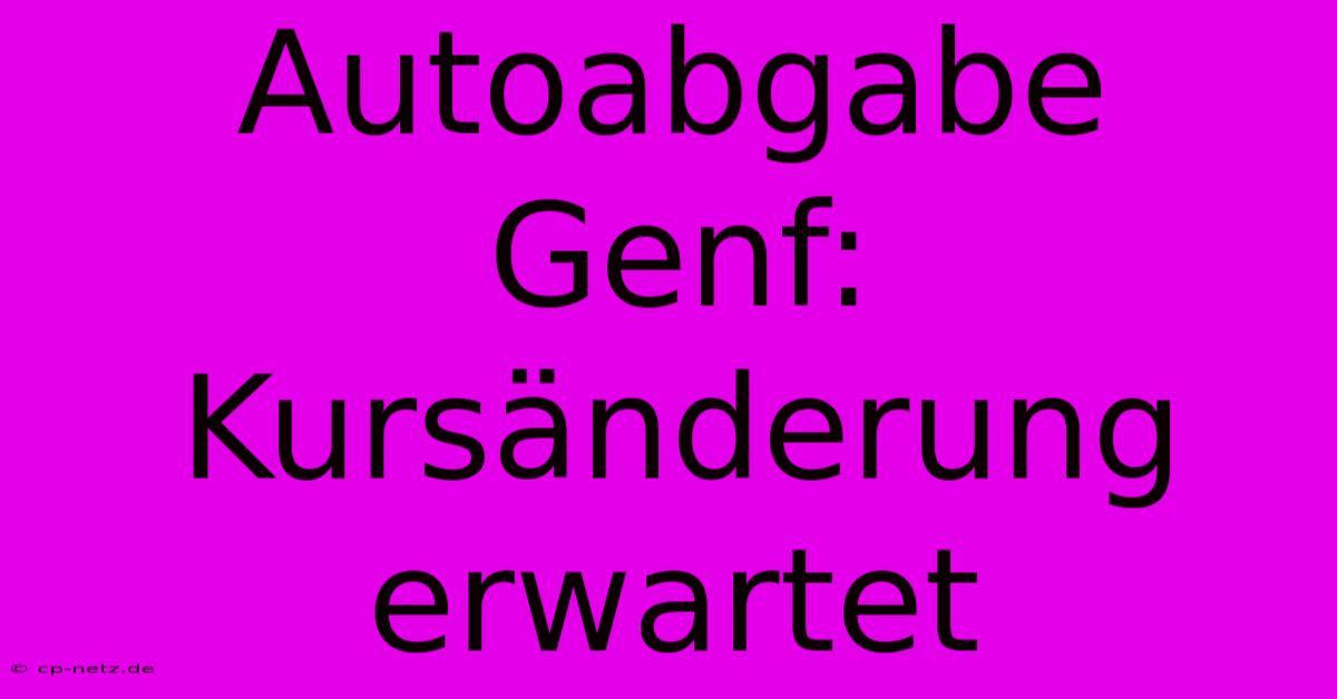 Autoabgabe Genf: Kursänderung Erwartet