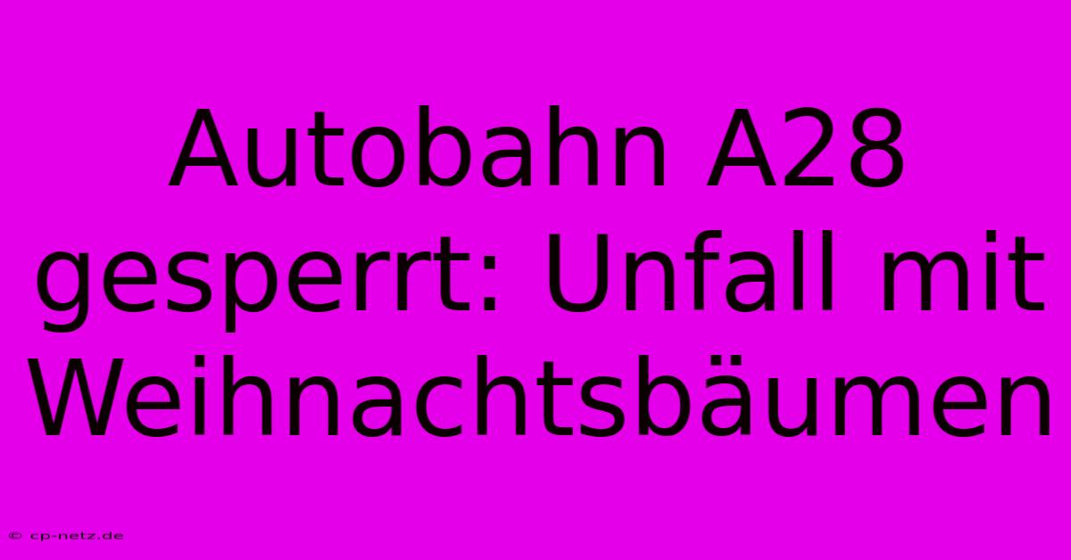 Autobahn A28 Gesperrt: Unfall Mit Weihnachtsbäumen