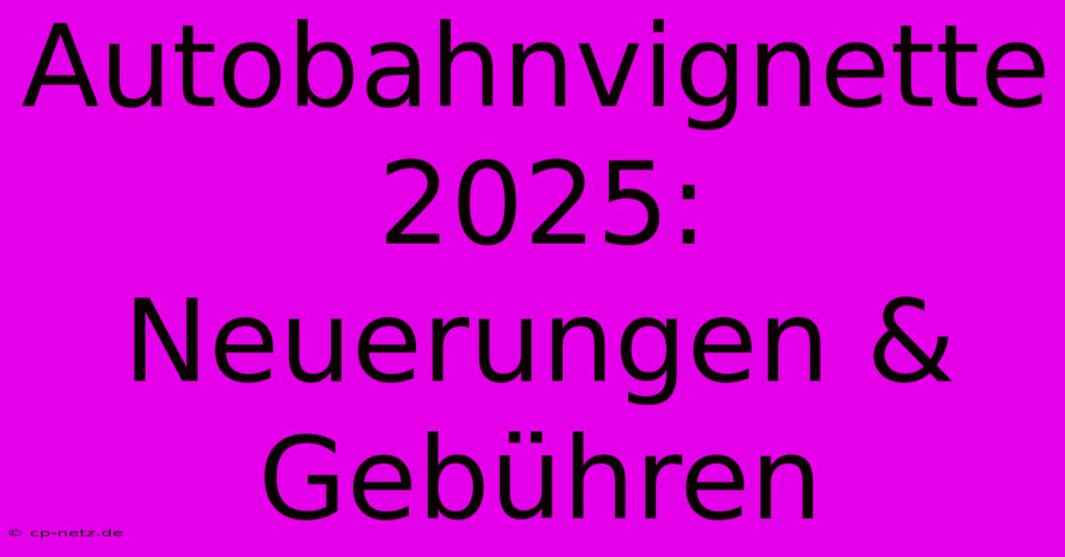 Autobahnvignette 2025: Neuerungen & Gebühren