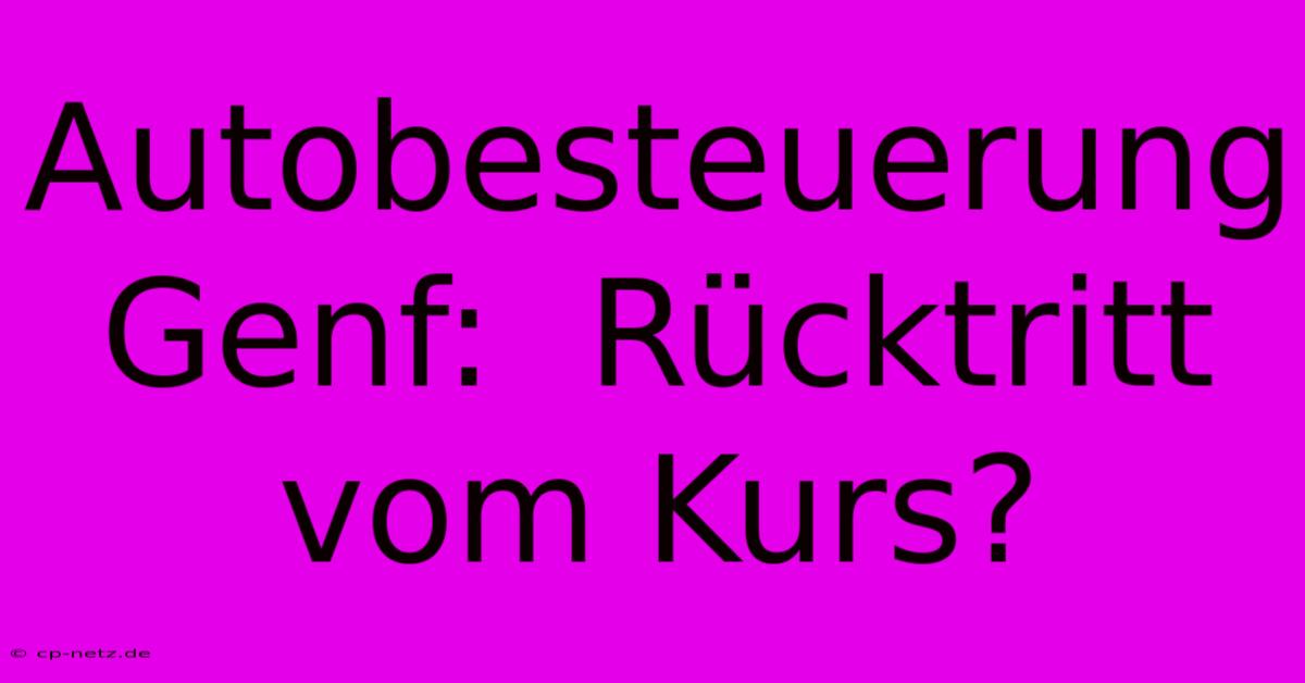 Autobesteuerung Genf:  Rücktritt Vom Kurs?