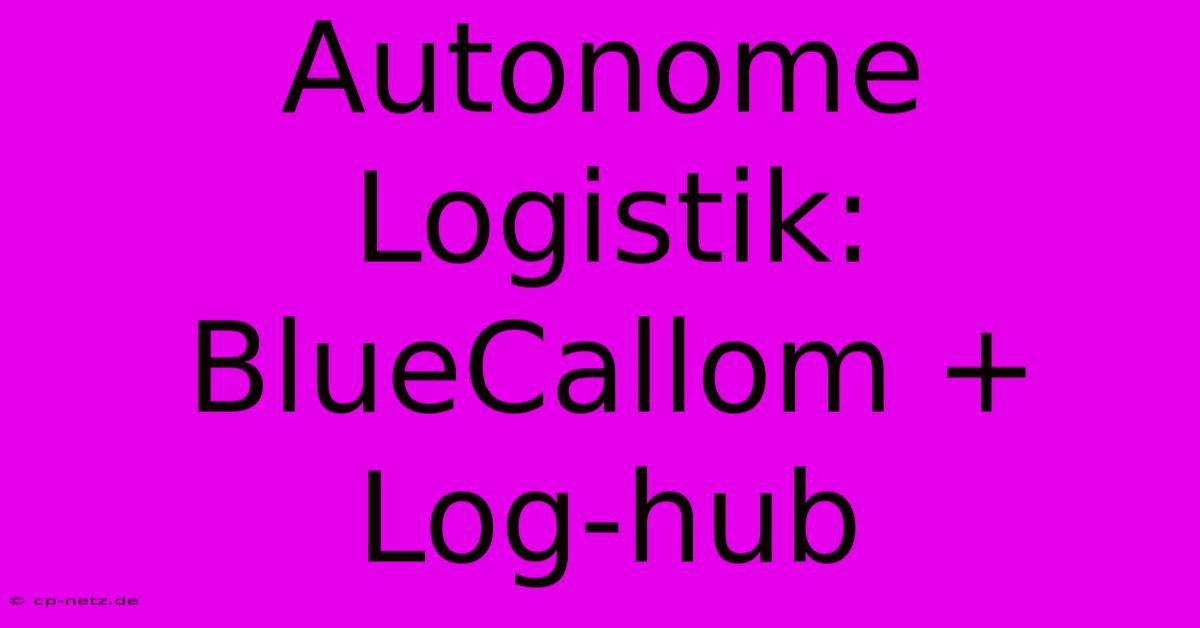 Autonome Logistik: BlueCallom + Log-hub