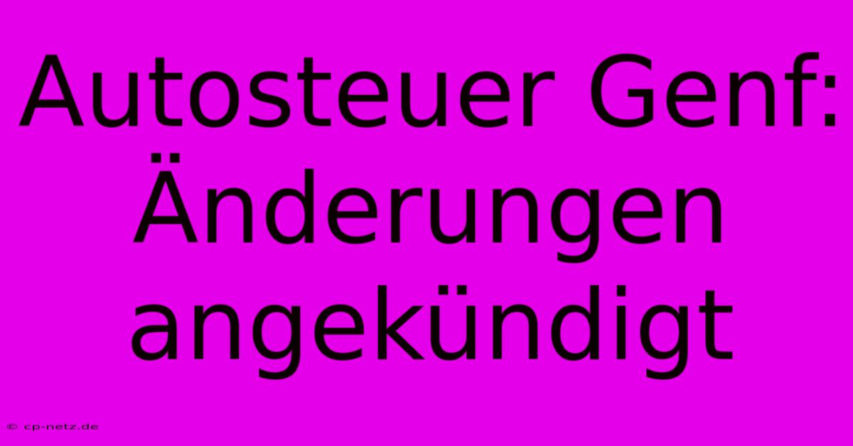 Autosteuer Genf:  Änderungen Angekündigt