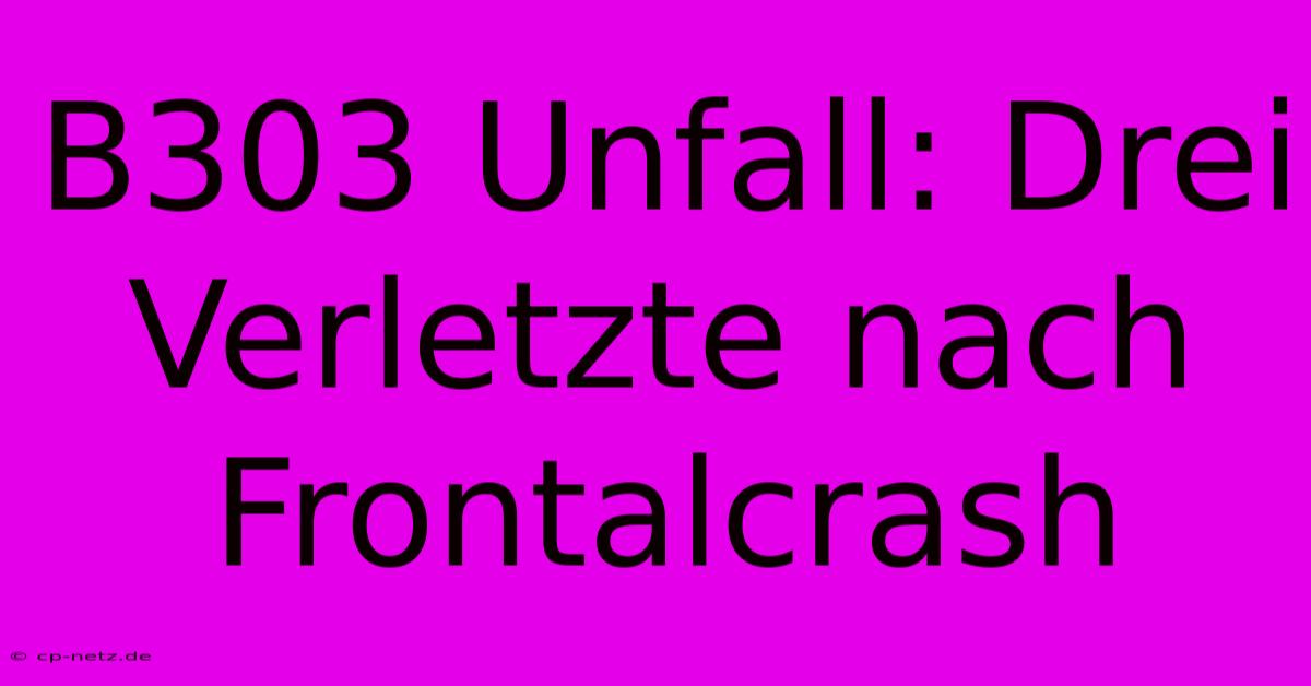 B303 Unfall: Drei Verletzte Nach Frontalcrash