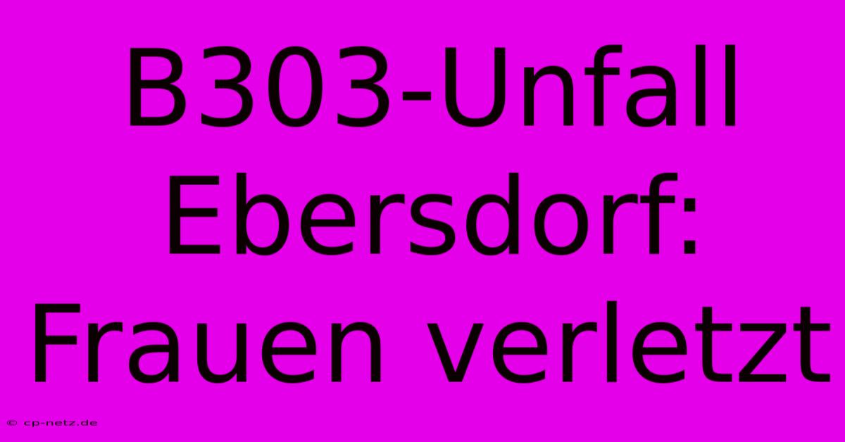 B303-Unfall Ebersdorf: Frauen Verletzt