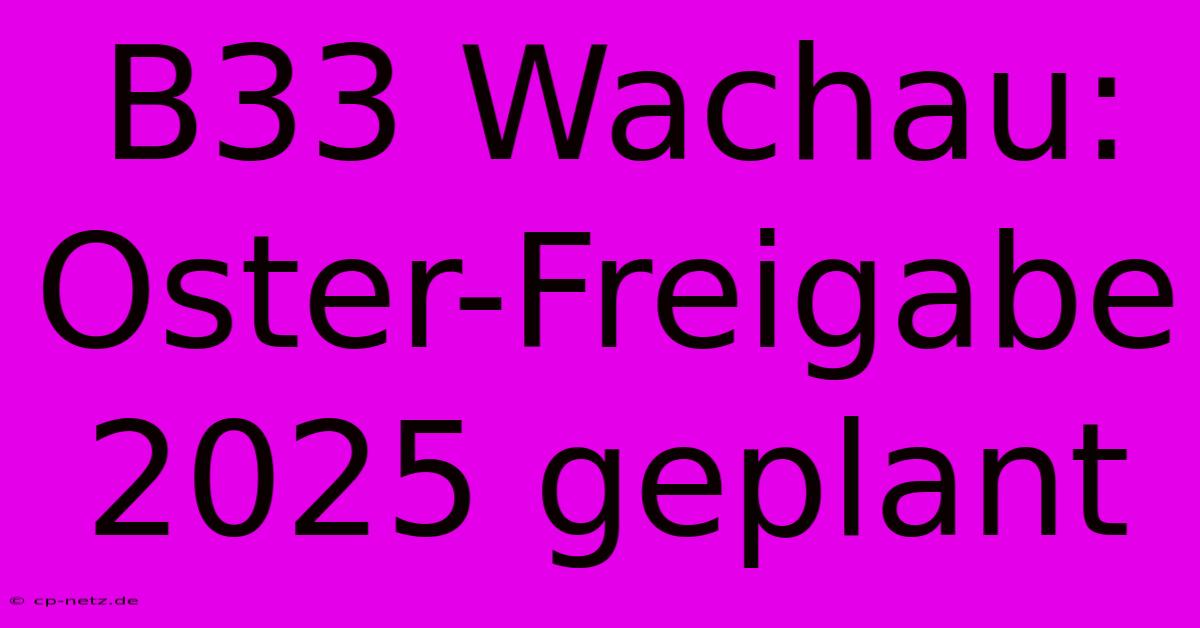 B33 Wachau: Oster-Freigabe 2025 Geplant