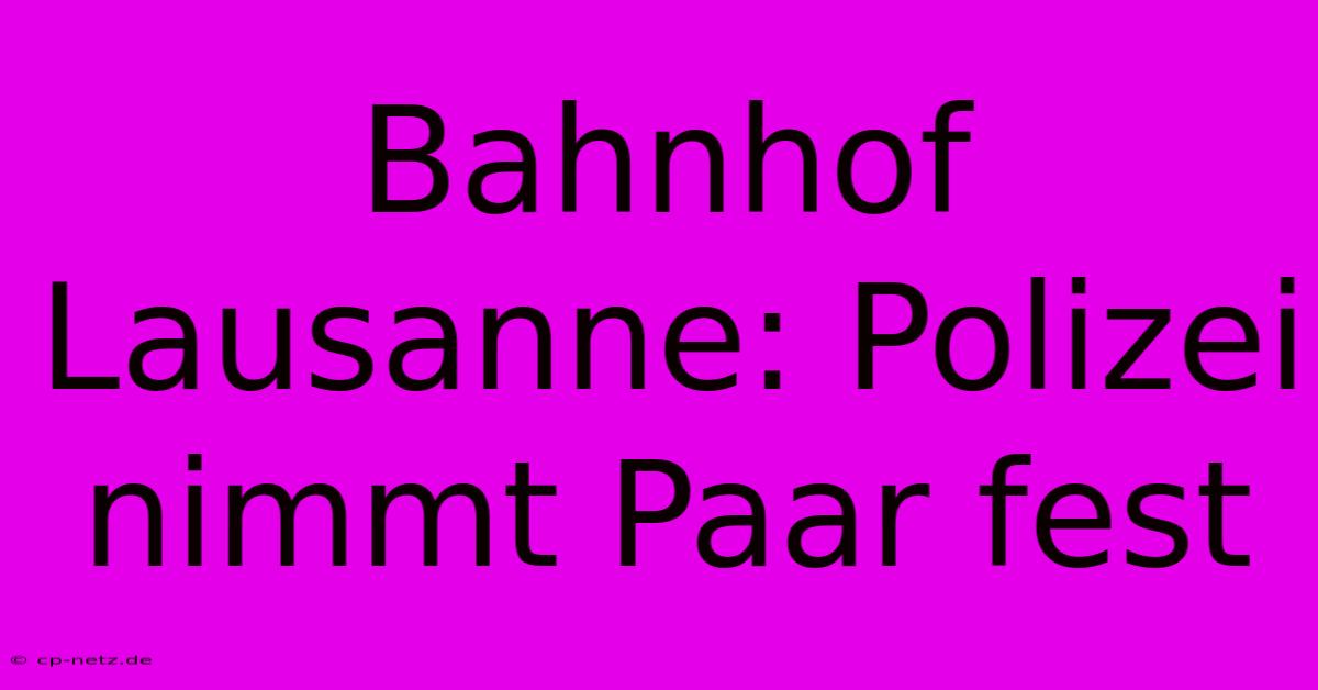 Bahnhof Lausanne: Polizei Nimmt Paar Fest