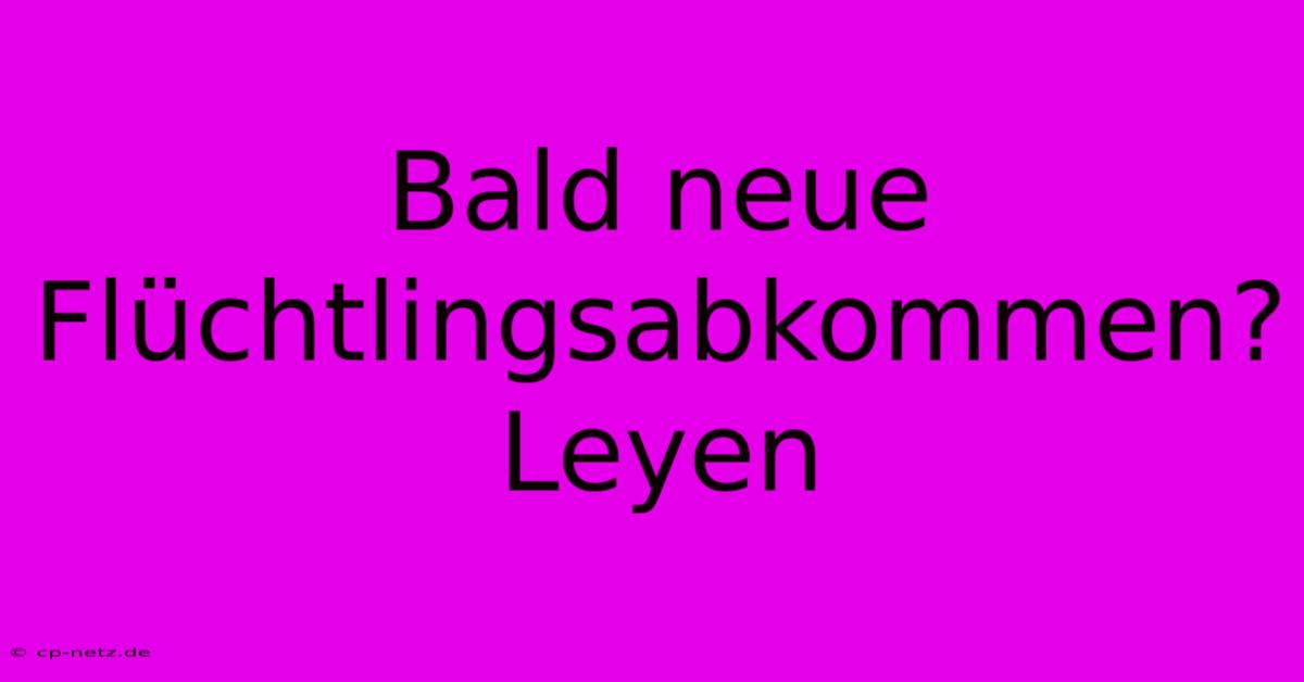 Bald Neue Flüchtlingsabkommen? Leyen