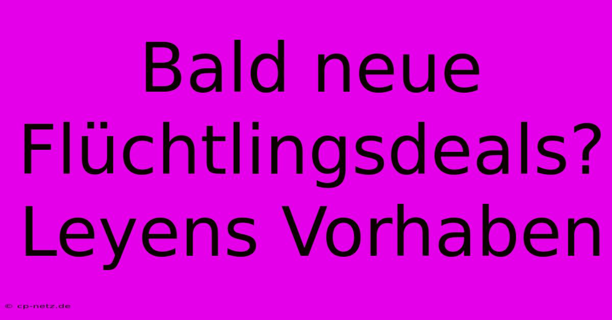 Bald Neue Flüchtlingsdeals? Leyens Vorhaben