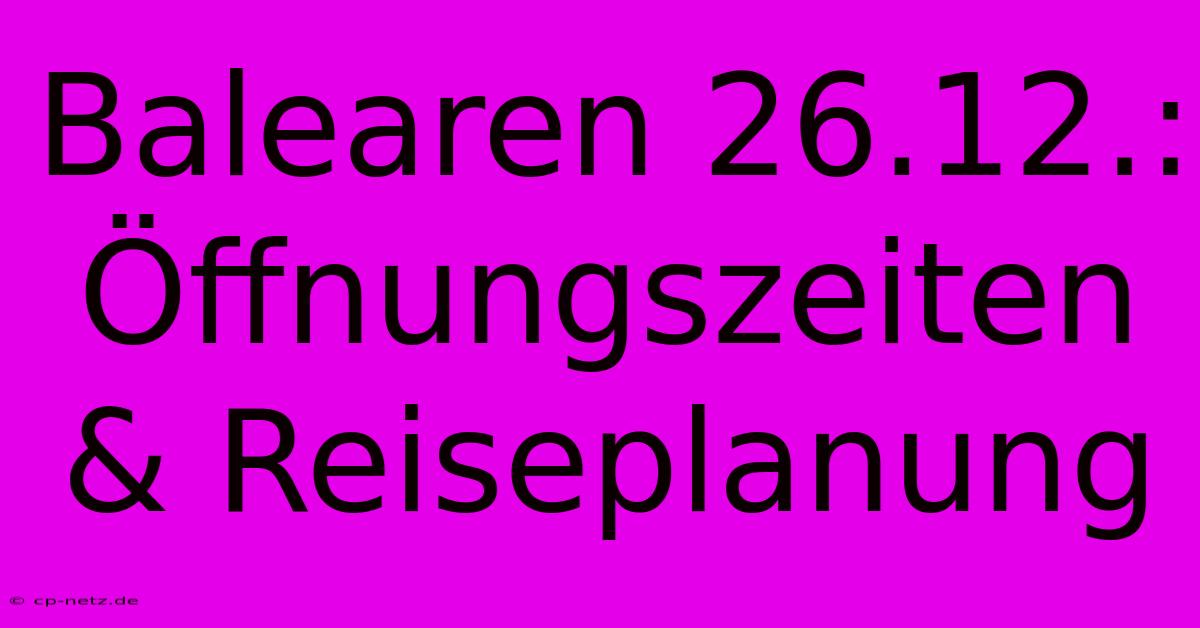 Balearen 26.12.:  Öffnungszeiten & Reiseplanung